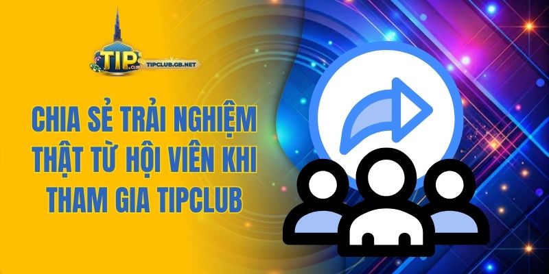 Chia sẻ trải nghiệm thật từ hội viên khi tham gia Tipclub
