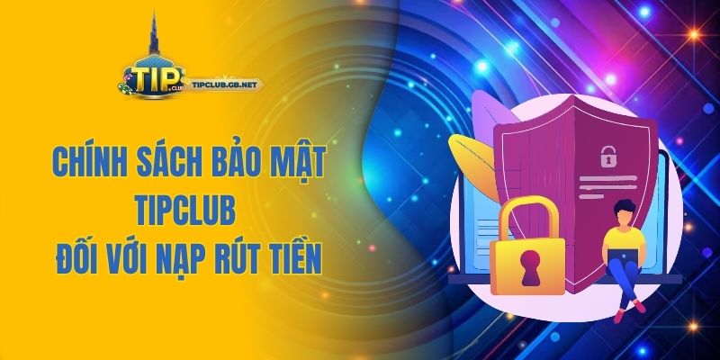 Chính sách bảo mật Tipclub đối với nạp rút tiền