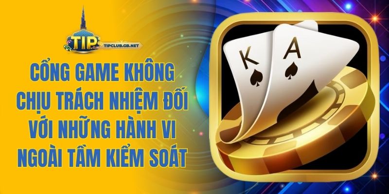 Cổng game không chịu trách nhiệm đối với những hành vi ngoài tầm kiểm soát