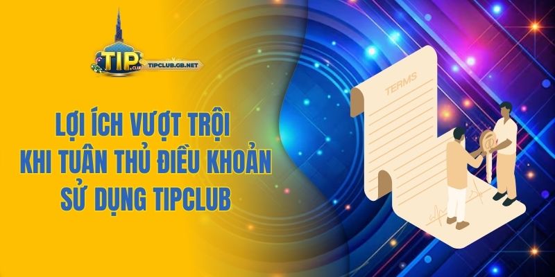 Lợi ích vượt trội khi tuân thủ điều khoản sử dụng Tipclub