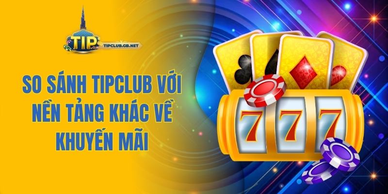 So sánh Tipclub với nền tảng khác về khuyến mãi