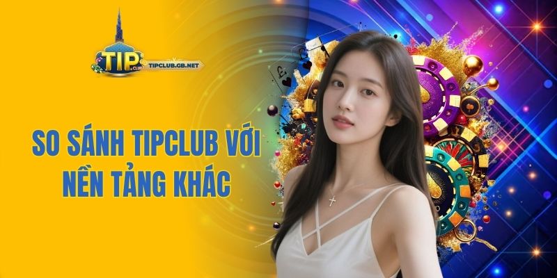 So sánh Tipclub với nền tảng khác