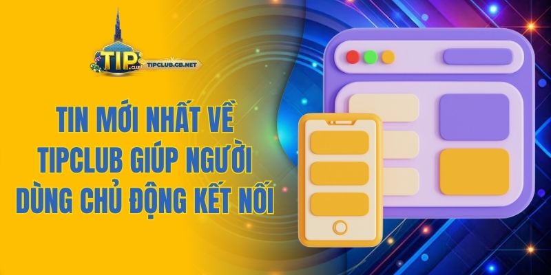 Tin mới nhất về Tipclub giúp người dùng chủ động kết nối